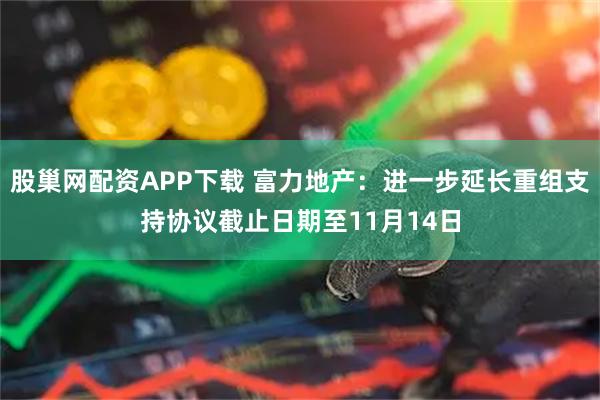 股巢网配资APP下载 富力地产：进一步延长重组支持协议截止日期至11月14日