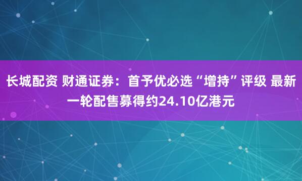 长城配资 财通证券：首予优必选“增持”评级 最新一轮配售募得约24.10亿港元