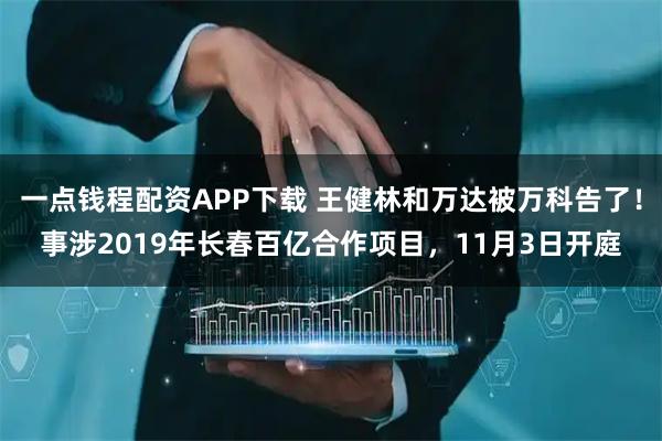 一点钱程配资APP下载 王健林和万达被万科告了！事涉2019年长春百亿合作项目，11月3日开庭
