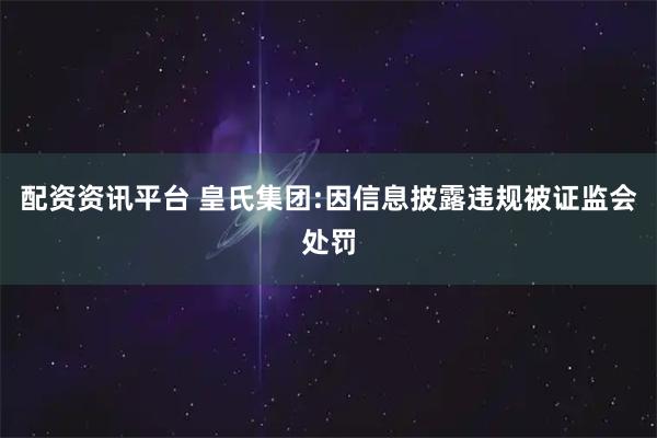 配资资讯平台 皇氏集团:因信息披露违规被证监会处罚