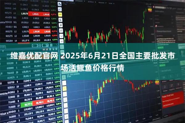 维嘉优配官网 2025年6月21日全国主要批发市场活鳜鱼价格行情