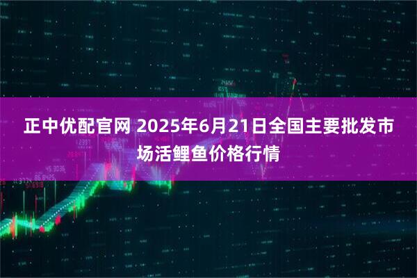 正中优配官网 2025年6月21日全国主要批发市场活鲤鱼价格行情
