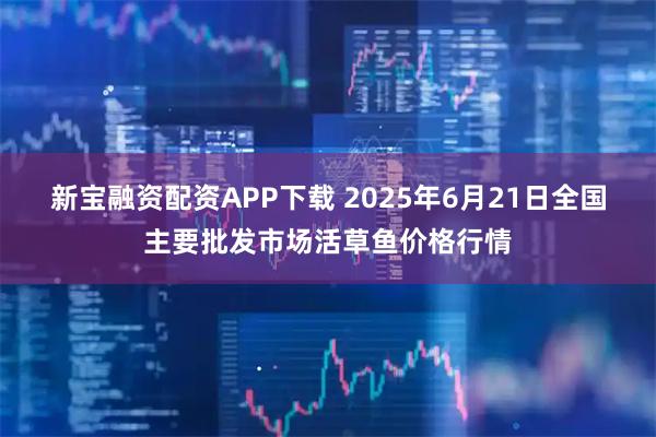 新宝融资配资APP下载 2025年6月21日全国主要批发市场活草鱼价格行情