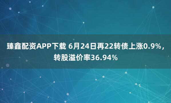 臻鑫配资APP下载 6月24日再22转债上涨0.9%，转股溢价率36.94%