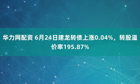 华力网配资 6月24日建龙转债上涨0.04%，转股溢价率195.87%