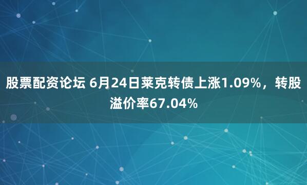 股票配资论坛 6月24日莱克转债上涨1.09%，转股溢价率67.04%