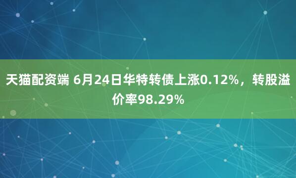 天猫配资端 6月24日华特转债上涨0.12%，转股溢价率98.29%