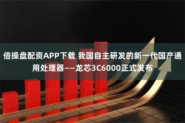 倍操盘配资APP下载 我国自主研发的新一代国产通用处理器——龙芯3C6000正式发布
