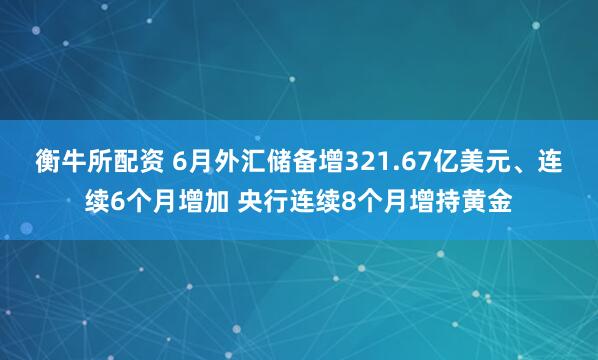 衡牛所配资 6月外汇储备增321.67亿美元、连续6个月增加 央行连续8个月增持黄金