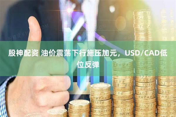 股神配资 油价震荡下行施压加元，USD/CAD低位反弹