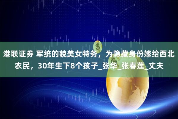 港联证券 军统的貌美女特务，为隐藏身份嫁给西北农民，30年生下8个孩子_张华_张春莲_丈夫