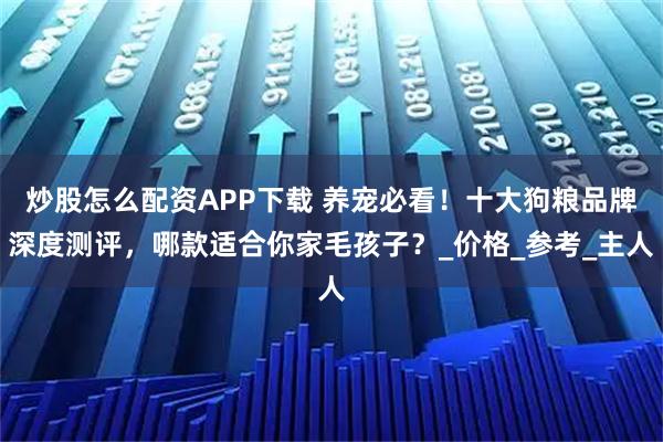 炒股怎么配资APP下载 养宠必看！十大狗粮品牌深度测评，哪款适合你家毛孩子？_价格_参考_主人