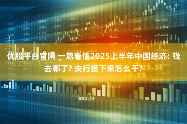 优股平台官网 一篇看懂2025上半年中国经济: 钱去哪了? 央行接下来怎么干?