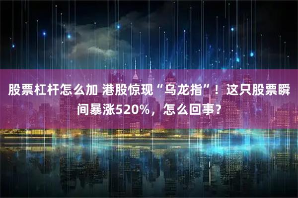 股票杠杆怎么加 港股惊现“乌龙指”！这只股票瞬间暴涨520%，怎么回事？