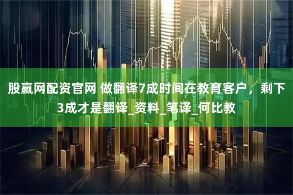 股赢网配资官网 做翻译7成时间在教育客户，剩下3成才是翻译_资料_笔译_何比教