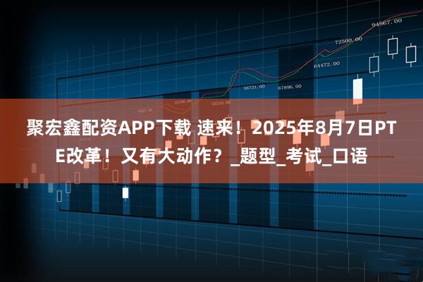 聚宏鑫配资APP下载 速来！2025年8月7日PTE改革！又有大动作？_题型_考试_口语