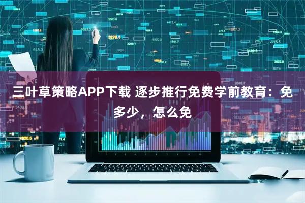 三叶草策略APP下载 逐步推行免费学前教育：免多少，怎么免
