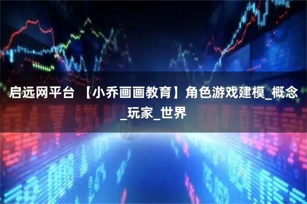 启远网平台 【小乔画画教育】角色游戏建模_概念_玩家_世界
