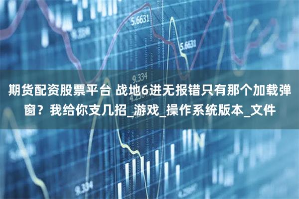 期货配资股票平台 战地6进无报错只有那个加载弹窗？我给你支几招_游戏_操作系统版本_文件