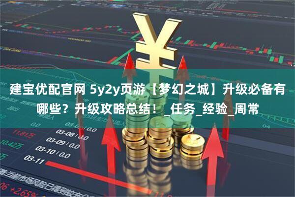 建宝优配官网 5y2y页游【梦幻之城】升级必备有哪些？升级攻略总结！_任务_经验_周常