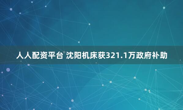 人人配资平台 沈阳机床获321.1万政府补助