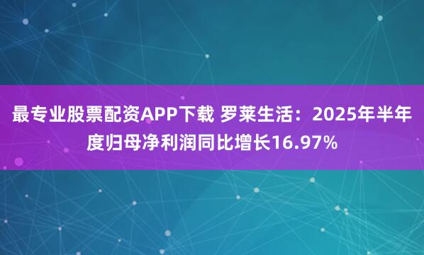 最专业股票配资APP下载 罗莱生活：2025年半年度归母净利润同比增长16.97%