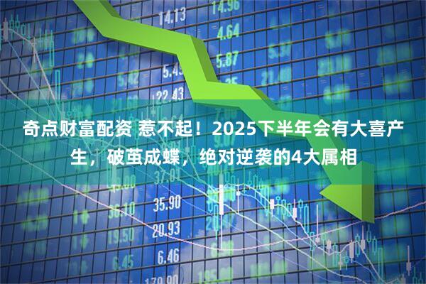奇点财富配资 惹不起！2025下半年会有大喜产生，破茧成蝶，绝对逆袭的4大属相