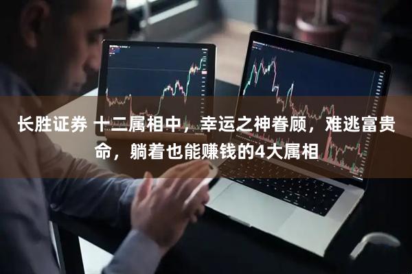 长胜证券 十二属相中，幸运之神眷顾，难逃富贵命，躺着也能赚钱的4大属相