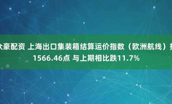 众豪配资 上海出口集装箱结算运价指数（欧洲航线）报1566.46点 与上期相比跌11.7%