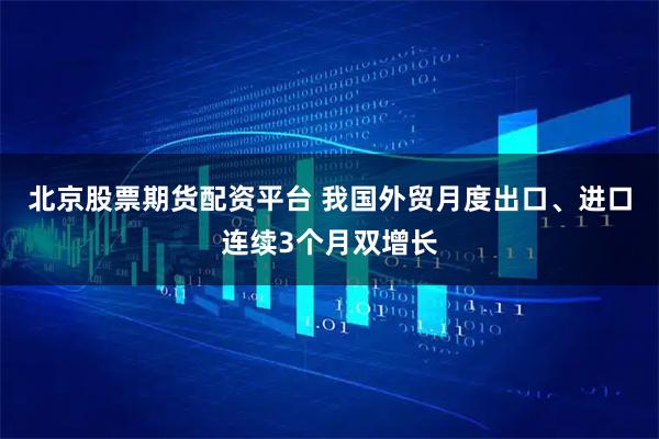 北京股票期货配资平台 我国外贸月度出口、进口连续3个月双增长