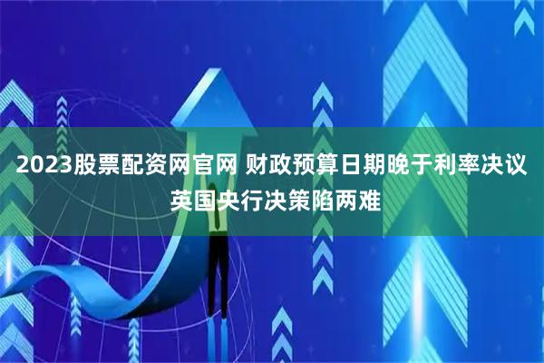 2023股票配资网官网 财政预算日期晚于利率决议 英国央行决策陷两难