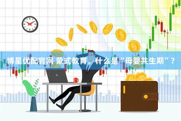 博星优配官网 蒙式教育，什么是“母婴共生期”？
