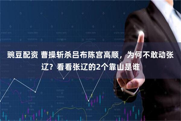 豌豆配资 曹操斩杀吕布陈宫高顺，为何不敢动张辽？看看张辽的2个靠山是谁