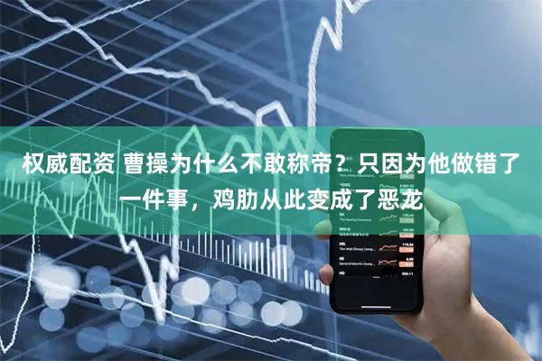 权威配资 曹操为什么不敢称帝？只因为他做错了一件事，鸡肋从此变成了恶龙