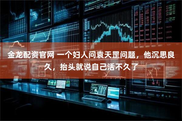 金龙配资官网 一个妇人问袁天罡问题，他沉思良久，抬头就说自己活不久了