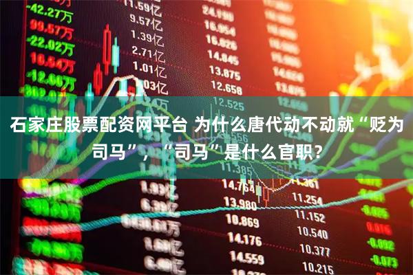 石家庄股票配资网平台 为什么唐代动不动就“贬为司马”，“司马”是什么官职？