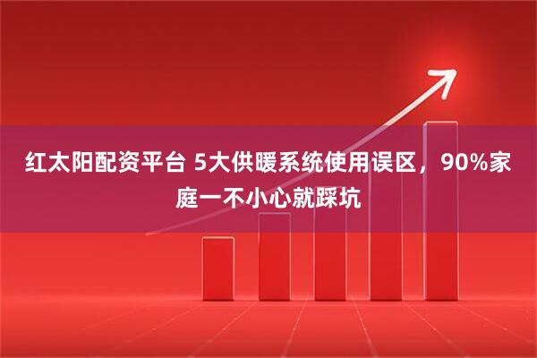 红太阳配资平台 5大供暖系统使用误区，90%家庭一不小心就踩坑