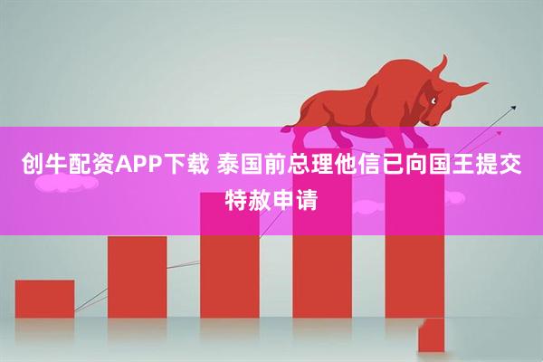 创牛配资APP下载 泰国前总理他信已向国王提交特赦申请