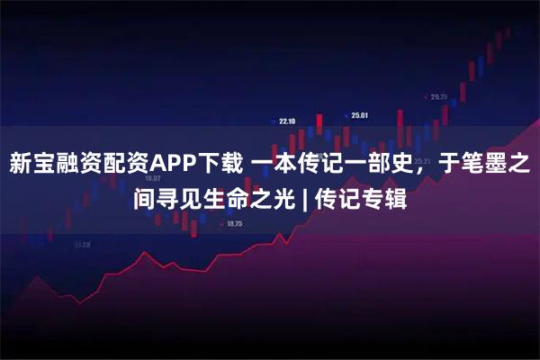 新宝融资配资APP下载 一本传记一部史，于笔墨之间寻见生命之光 | 传记专辑