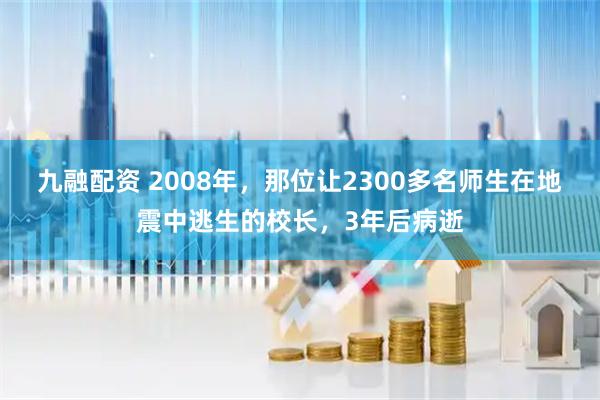 九融配资 2008年，那位让2300多名师生在地震中逃生的校长，3年后病逝