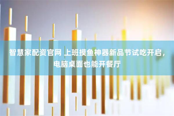 智慧家配资官网 上班摸鱼神器新品节试吃开启，电脑桌面也能开餐厅