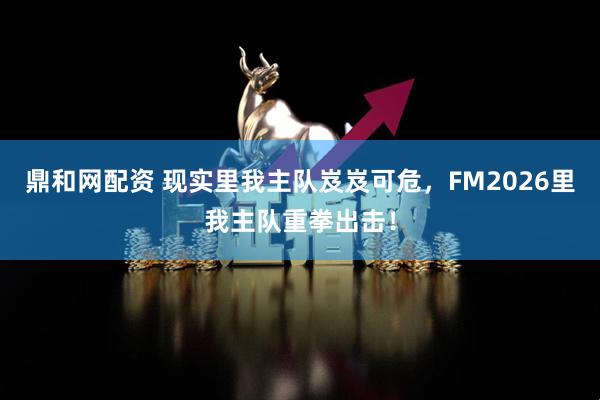 鼎和网配资 现实里我主队岌岌可危，FM2026里我主队重拳出击！