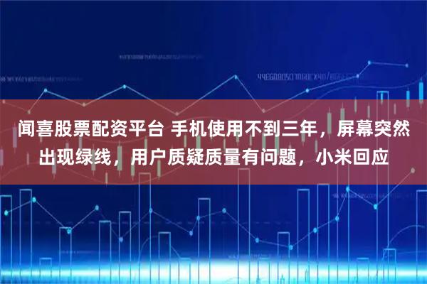 闻喜股票配资平台 手机使用不到三年，屏幕突然出现绿线，用户质疑质量有问题，小米回应