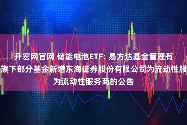升宏网官网 储能电池ETF: 易方达基金管理有限公司关于旗下部分基金新增东海证券股份有限公司为流动性服务商的公告