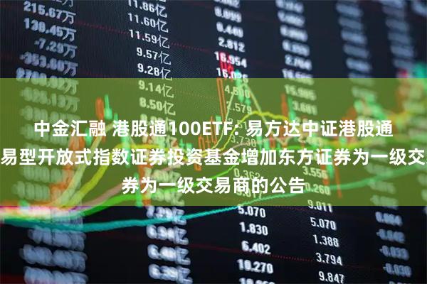 中金汇融 港股通100ETF: 易方达中证港股通中国100交易型开放式指数证券投资基金增加东方证券为一级交易商的公告