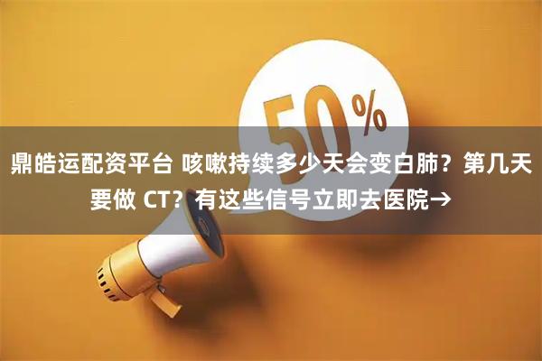 鼎皓运配资平台 咳嗽持续多少天会变白肺？第几天要做 CT？有这些信号立即去医院→