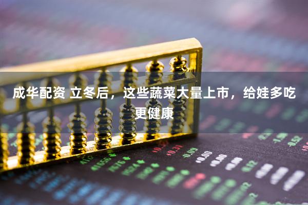 成华配资 立冬后,这些蔬菜大量上市,给娃多吃更健康