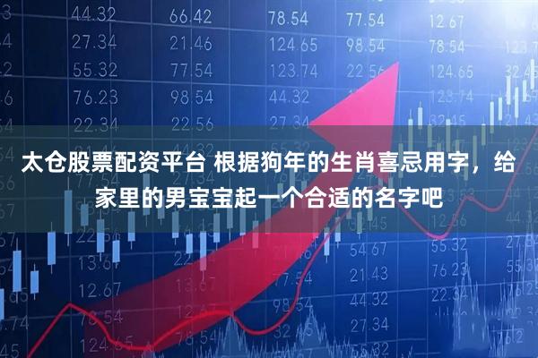 太仓股票配资平台 根据狗年的生肖喜忌用字，给家里的男宝宝起一个合适的名字吧