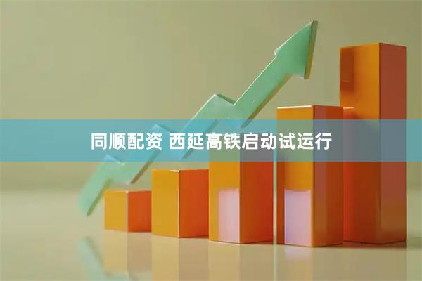 同顺配资 西延高铁启动试运行