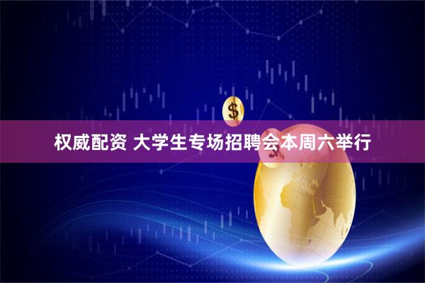 权威配资 大学生专场招聘会本周六举行